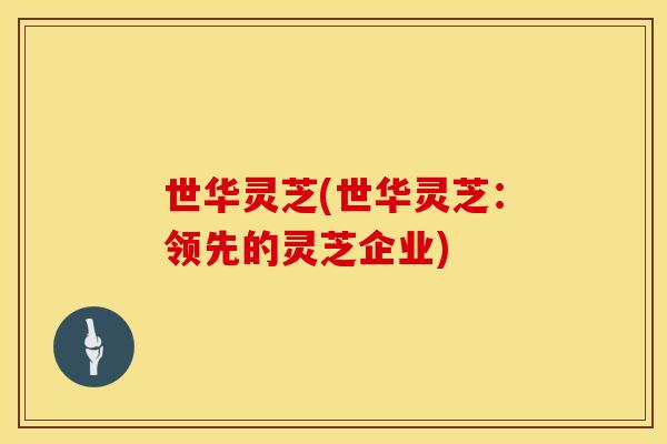 世华灵芝(世华灵芝：领先的灵芝企业)