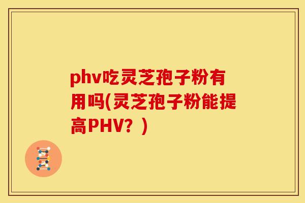 phv吃灵芝孢子粉有用吗(灵芝孢子粉能提高PHV？)