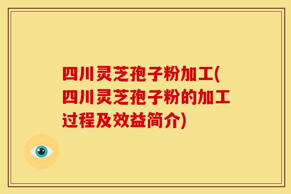 四川灵芝孢子粉加工(四川灵芝孢子粉的加工过程及效益简介)