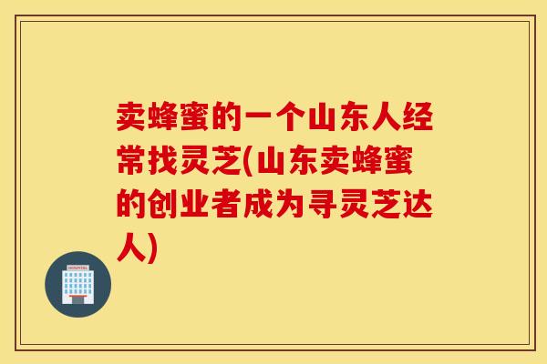 卖蜂蜜的一个山东人经常找灵芝(山东卖蜂蜜的创业者成为寻灵芝达人)