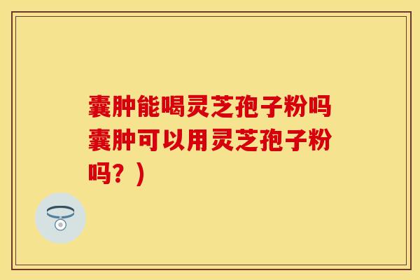 囊肿能喝灵芝孢子粉吗囊肿可以用灵芝孢子粉吗？)