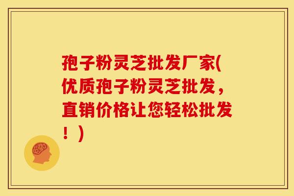 孢子粉灵芝批发厂家(优质孢子粉灵芝批发,直销价格让您轻松批发!) 孢子粉灵芝批发厂家(优质孢子粉灵芝批发,直销价格让您轻松批发!)