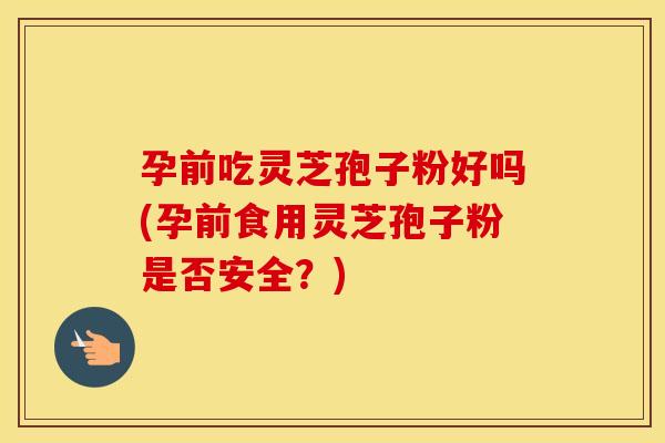 孕前吃灵芝孢子粉好吗(孕前食用灵芝孢子粉是否安全？)