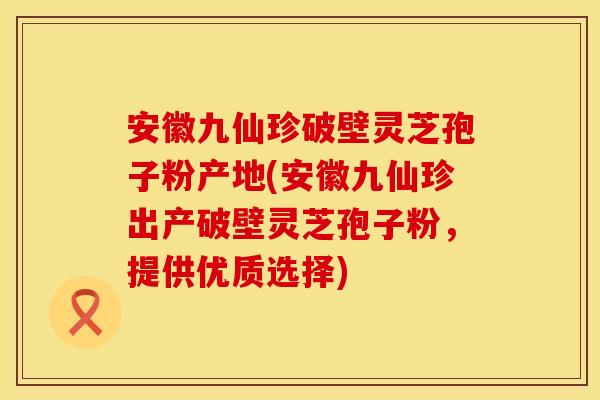 安徽九仙珍破壁灵芝孢子粉产地(安徽九仙珍出产破壁灵芝孢子粉，提供优质选择)