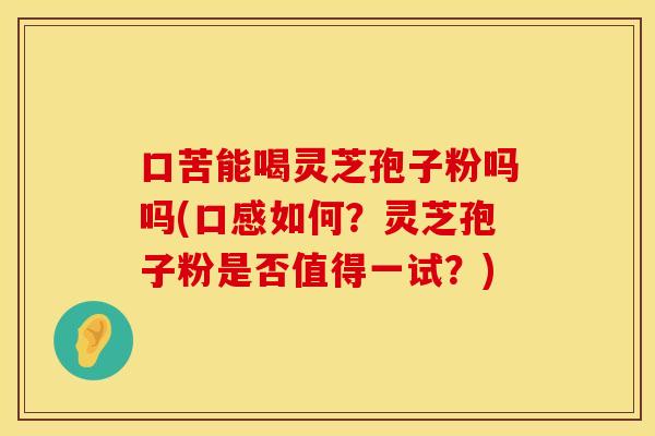 口苦能喝灵芝孢子粉吗吗(口感如何？灵芝孢子粉是否值得一试？)