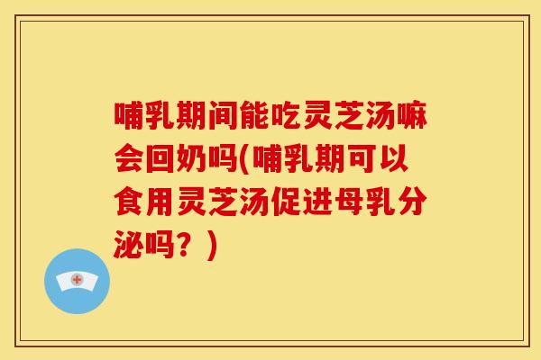 哺乳期间能吃灵芝汤嘛会回奶吗(哺乳期可以食用灵芝汤促进母乳分泌吗？)