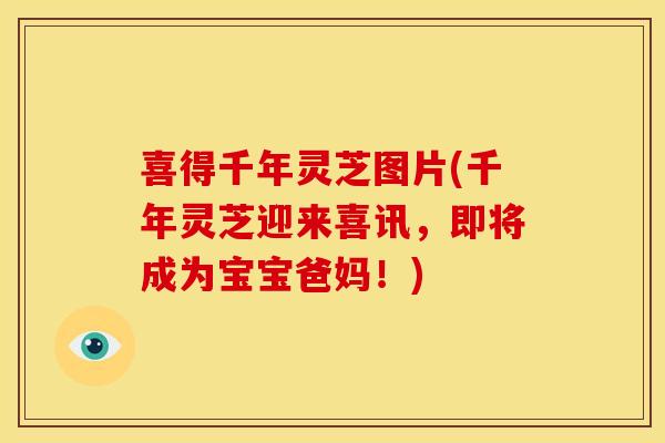 喜得千年灵芝图片(千年灵芝迎来喜讯，即将成为宝宝爸妈！)