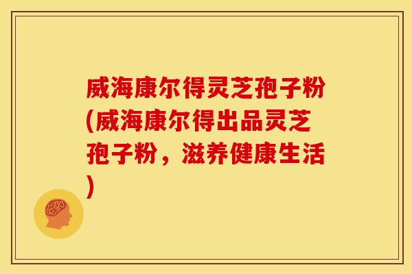 威海康尔得灵芝孢子粉(威海康尔得出品灵芝孢子粉，滋养健康生活)