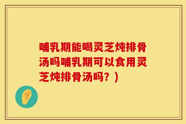 哺乳期能喝灵芝炖排骨汤吗哺乳期可以食用灵芝炖排骨汤吗？)
