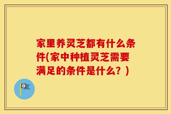 家里养灵芝都有什么条件(家中种植灵芝需要满足的条件是什么？)