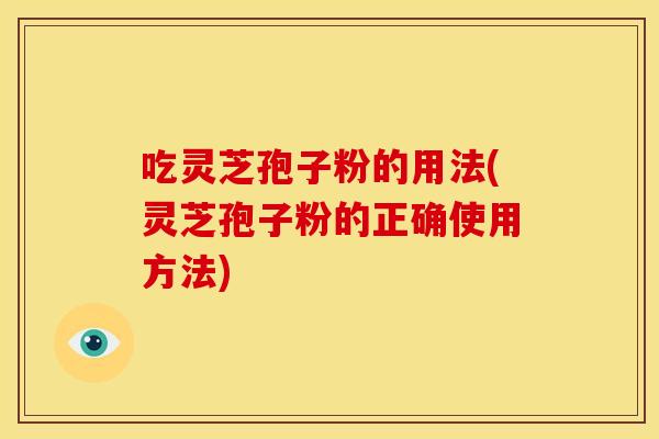 吃灵芝孢子粉的用法(灵芝孢子粉的正确使用方法)
