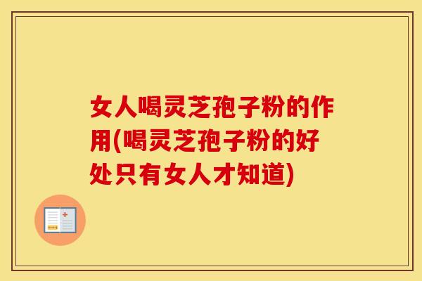 女人喝灵芝孢子粉的作用(喝灵芝孢子粉的好处只有女人才知道)