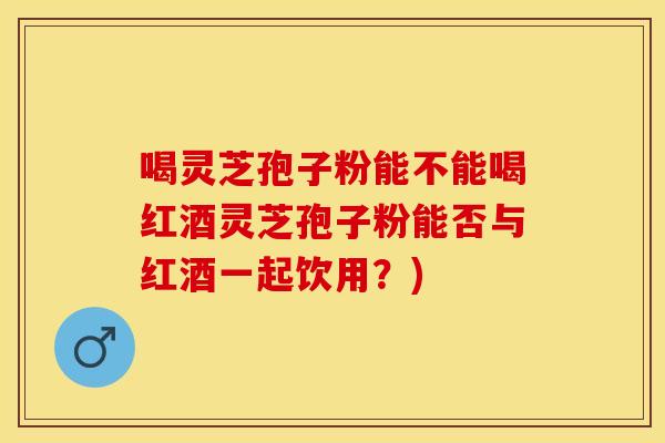 喝灵芝孢子粉能不能喝红酒灵芝孢子粉能否与红酒一起饮用？)
