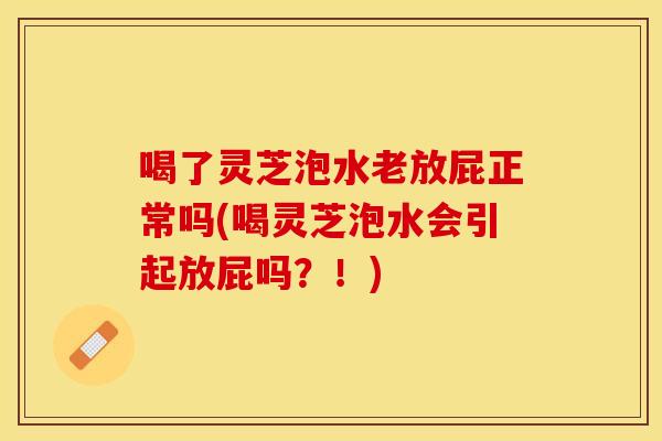 喝了灵芝泡水老放屁正常吗(喝灵芝泡水会引起放屁吗？！)