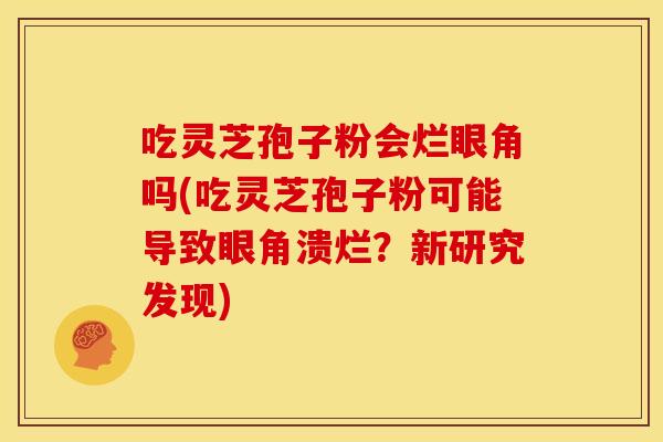 吃灵芝孢子粉会烂眼角吗(吃灵芝孢子粉可能导致眼角溃烂？新研究发现)