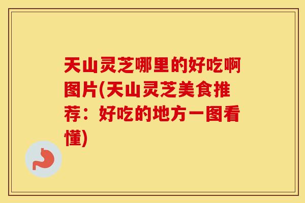 天山灵芝哪里的好吃啊图片(天山灵芝美食推荐：好吃的地方一图看懂)