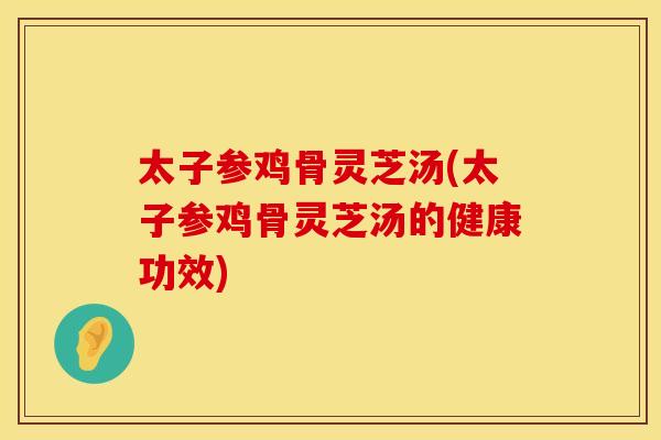太子参鸡骨灵芝汤(太子参鸡骨灵芝汤的健康功效)