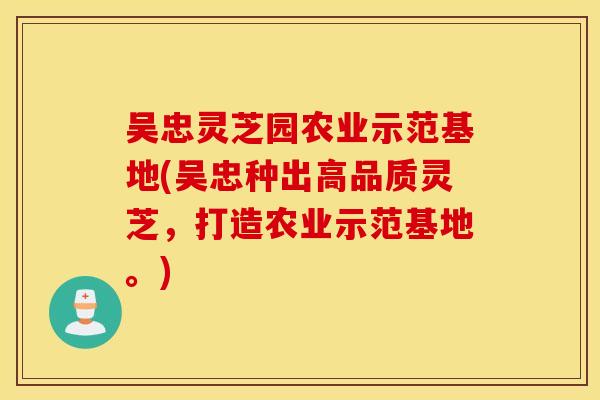 吴忠灵芝园农业示范基地(吴忠种出高品质灵芝，打造农业示范基地。)