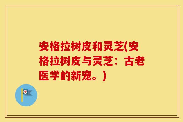 安格拉树皮和灵芝(安格拉树皮与灵芝：古老医学的新宠。)