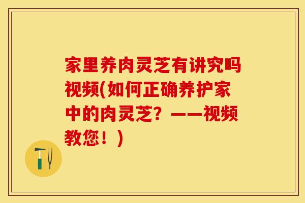 家里养肉灵芝有讲究吗视频(如何正确养护家中的肉灵芝？——视频教您！)