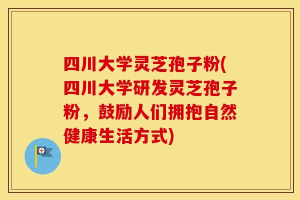 四川大学灵芝孢子粉(四川大学研发灵芝孢子粉，鼓励人们拥抱自然健康生活方式)