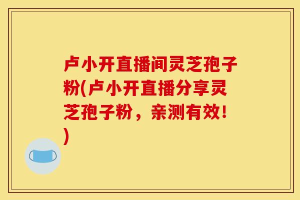 卢小开直播间灵芝孢子粉(卢小开直播分享灵芝孢子粉，亲测有效！)