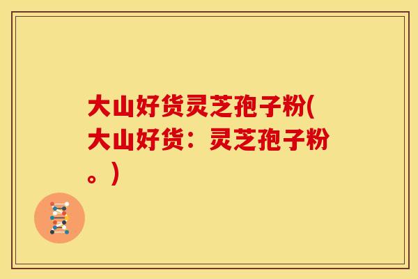 大山好货灵芝孢子粉(大山好货：灵芝孢子粉。)