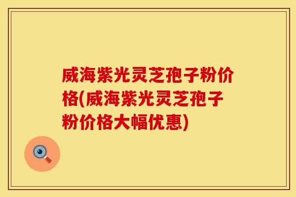威海紫光灵芝孢子粉价格(威海紫光灵芝孢子粉价格大幅优惠)