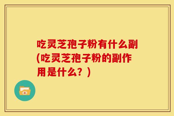 吃灵芝孢子粉有什么副(吃灵芝孢子粉的副作用是什么？)