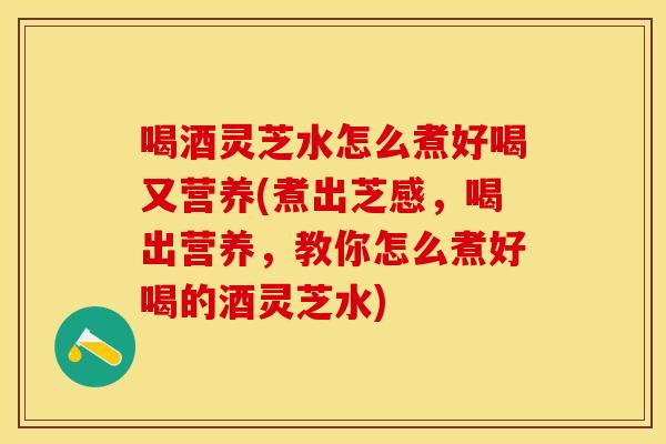 喝酒灵芝水怎么煮好喝又营养(煮出芝感，喝出营养，教你怎么煮好喝的酒灵芝水)
