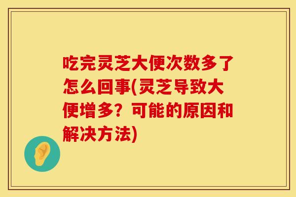 吃完灵芝大便次数多了怎么回事(灵芝导致大便增多？可能的原因和解决方法)