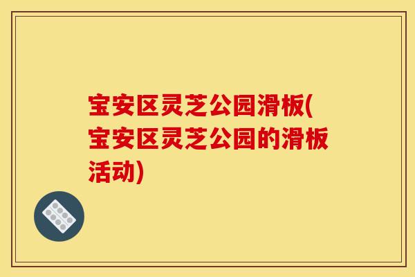 宝安区灵芝公园滑板(宝安区灵芝公园的滑板活动)