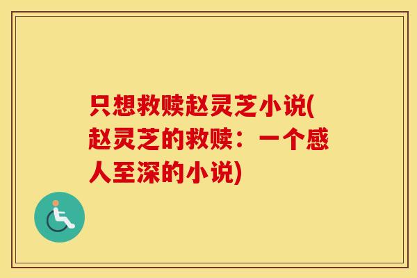 只想救赎赵灵芝小说(赵灵芝的救赎：一个感人至深的小说)
