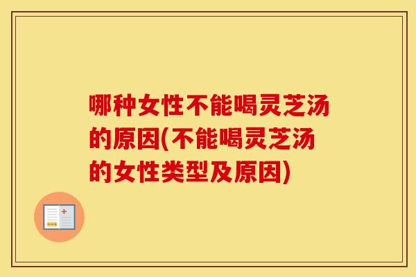 哪种女性不能喝灵芝汤的原因(不能喝灵芝汤的女性类型及原因)