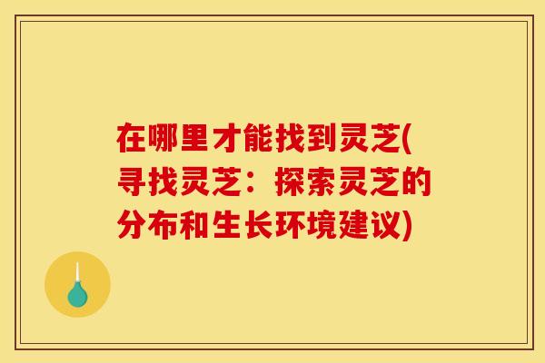 在哪里才能找到灵芝(寻找灵芝：探索灵芝的分布和生长环境建议)
