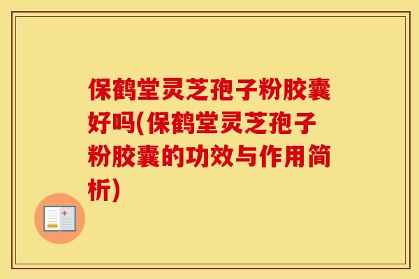 保鹤堂灵芝孢子粉胶囊好吗(保鹤堂灵芝孢子粉胶囊的功效与作用简析)