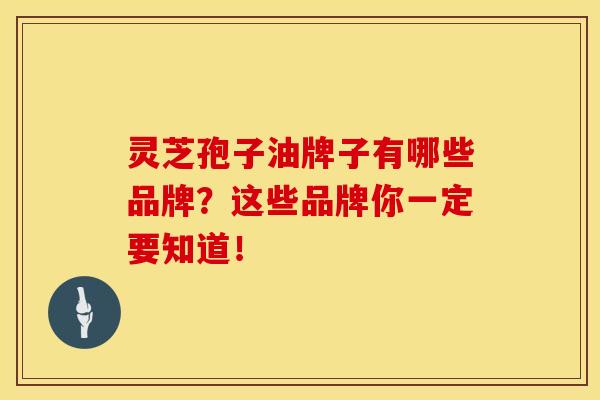 灵芝孢子油牌子有哪些品牌？这些品牌你一定要知道！