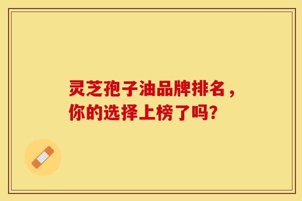 灵芝孢子油品牌排名，你的选择上榜了吗？