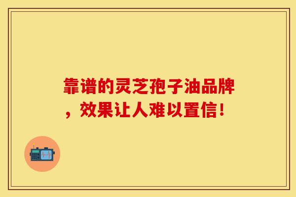 靠谱的灵芝孢子油品牌，效果让人难以置信！
