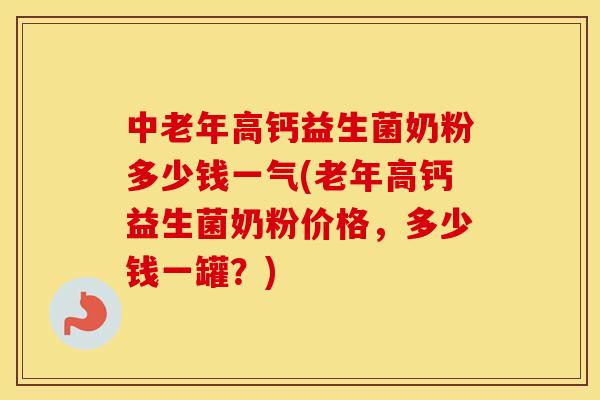 中老年高钙益生菌奶粉多少钱一气(老年高钙益生菌奶粉价格，多少钱一罐？)