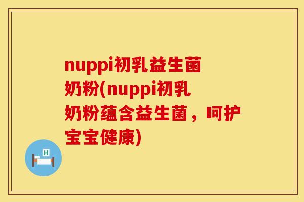 nuppi初乳益生菌奶粉(nuppi初乳奶粉蕴含益生菌，呵护宝宝健康)