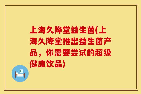 上海久降堂益生菌(上海久降堂推出益生菌产品，你需要尝试的超级健康饮品)