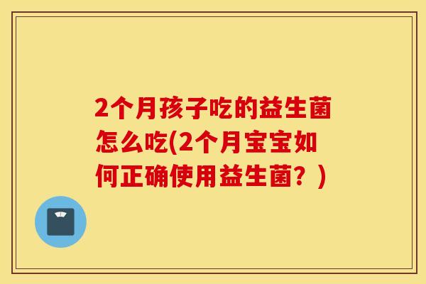 2个月孩子吃的益生菌怎么吃(2个月宝宝如何正确使用益生菌？)
