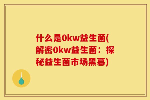 什么是0kw益生菌(解密0kw益生菌:探秘益生菌市场黑幕) 什么是0kw益生菌(解密0kw益生菌:探秘益生菌市场黑幕)