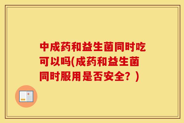 中成药和益生菌同时吃可以吗(成药和益生菌同时服用是否安全？)