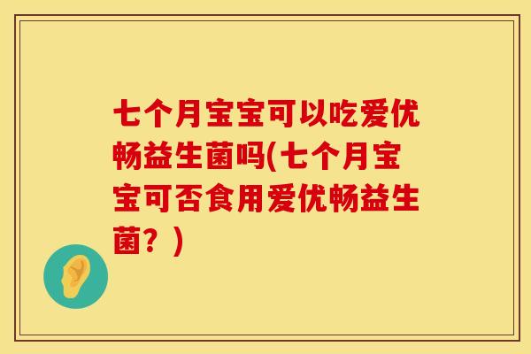 七个月宝宝可以吃爱优畅益生菌吗(七个月宝宝可否食用爱优畅益生菌？)