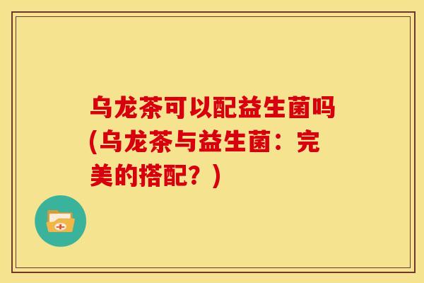 乌龙茶可以配益生菌吗(乌龙茶与益生菌：完美的搭配？)