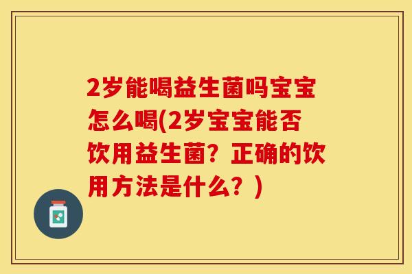 2岁能喝益生菌吗宝宝怎么喝(2岁宝宝能否饮用益生菌？正确的饮用方法是什么？)