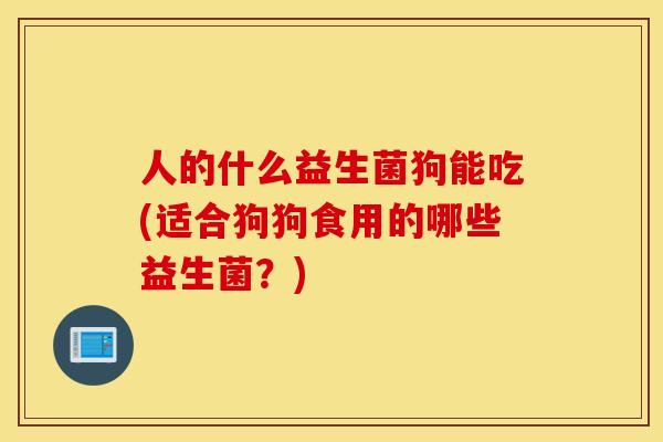 人的什么益生菌狗能吃(适合狗狗食用的哪些益生菌?) 人的什么益生菌狗能吃(适合狗狗食用的哪些益生菌?)