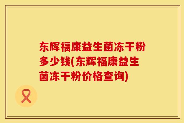 东辉福康益生菌冻干粉多少钱(东辉福康益生菌冻干粉价格查询)